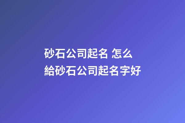 砂石公司起名 怎么給砂石公司起名字好-第1張-公司起名-玄機(jī)派